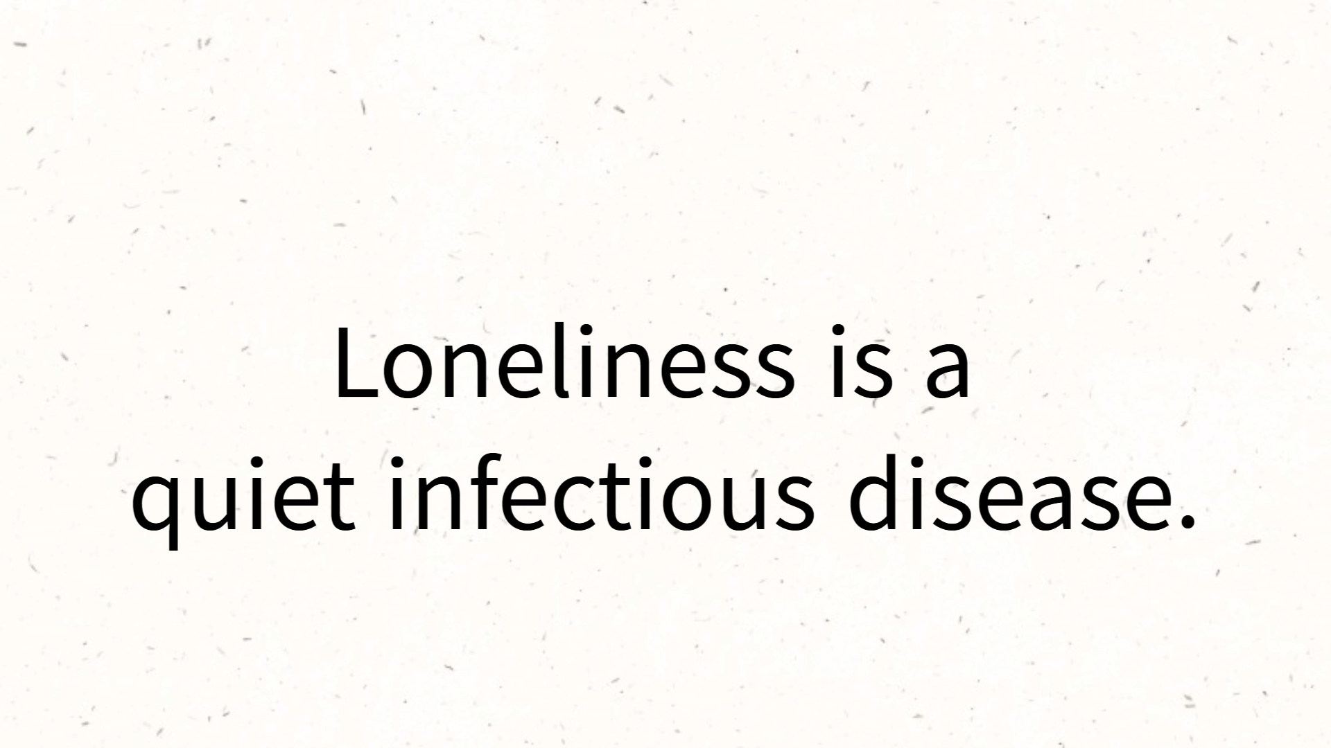 Loneliness is a quiet infectious disease.