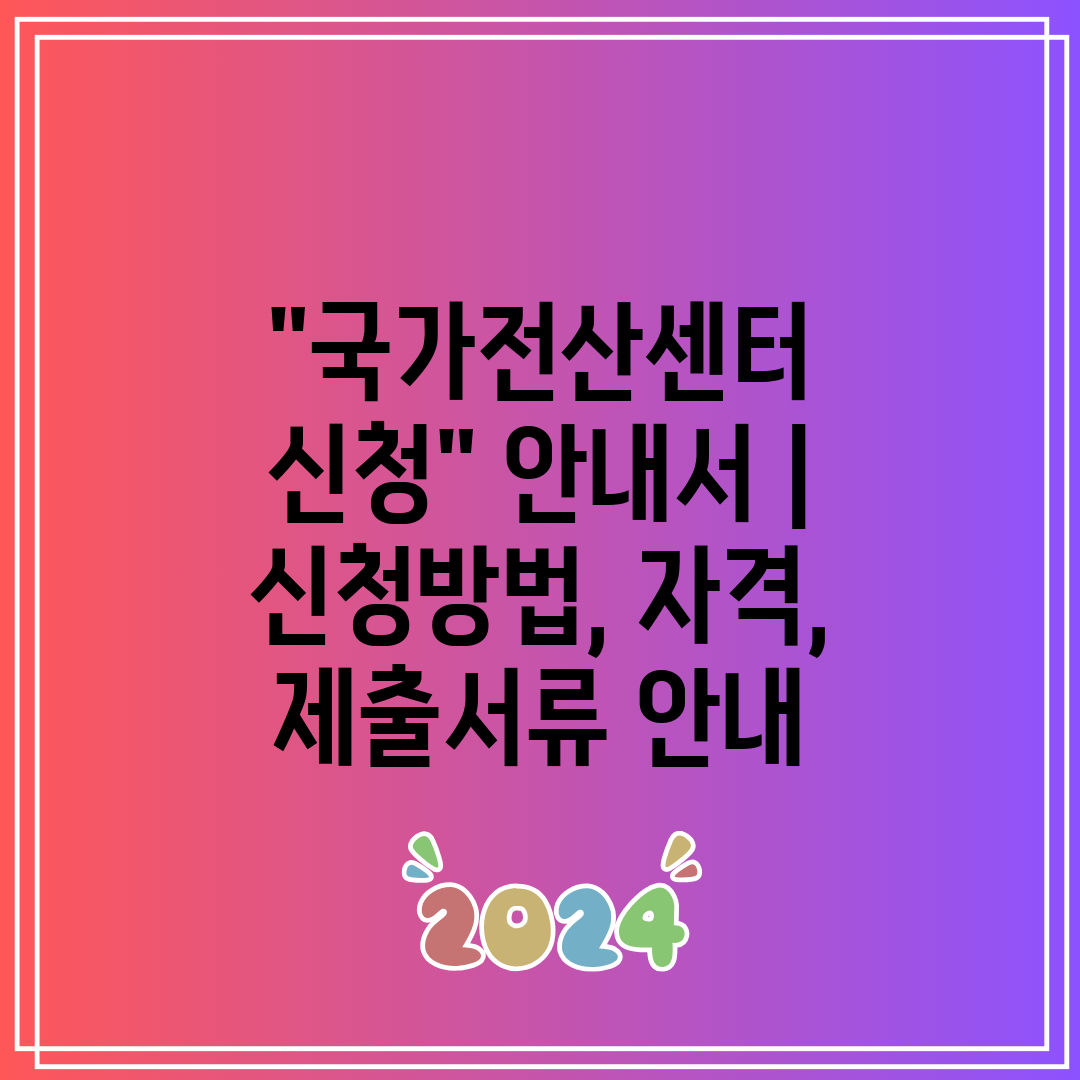 국가전산센터 신청 안내서  신청방법, 자격, 제출서류 