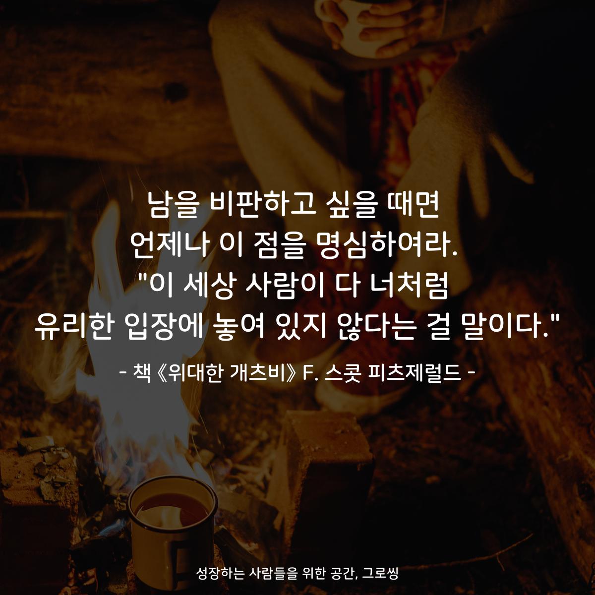 남을 비판하고 싶을 때면
언제나 이 점을 명심하여라.
"이 세상 사람이 다 너처럼
유리한 입장에 놓여 있지 않다는 걸 말이다."