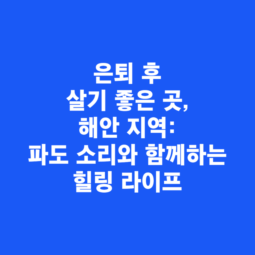 은퇴 후 살기 좋은 곳, 해안 지역: 파도 소리와 함께하는 힐링 라이프