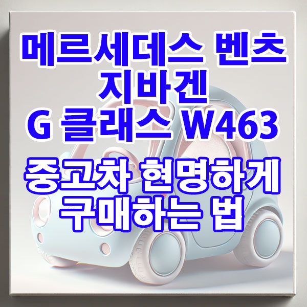 메르세데스 벤츠 G 클래스 W463b(19~24년) 중고차 현명하게 구매하는 법