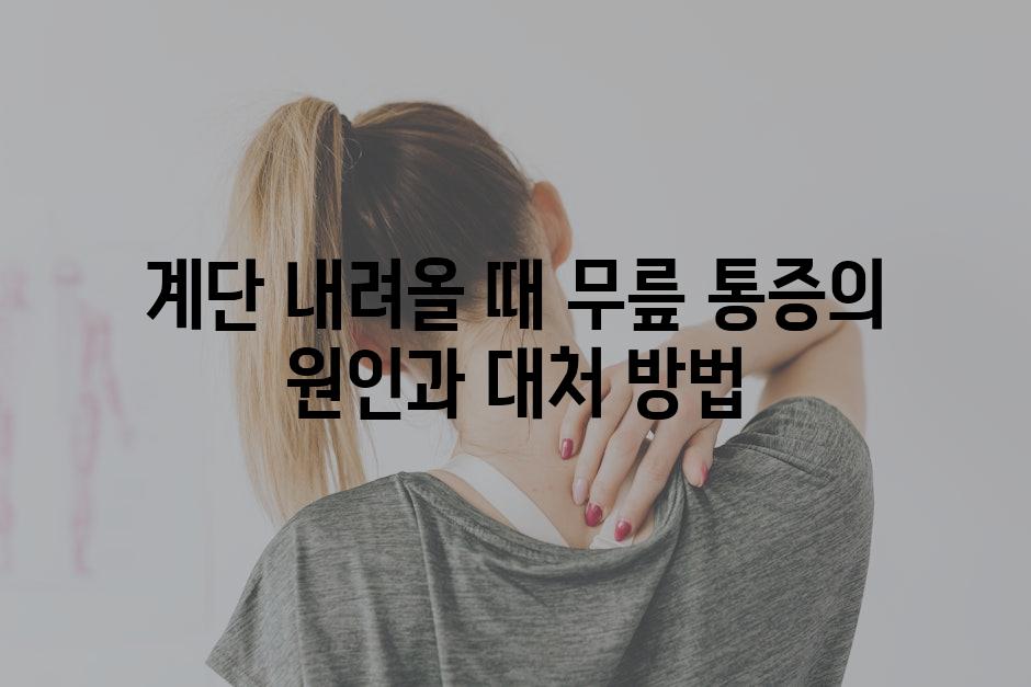 계단 내려올 때 무릎 통증의 원인과 대처 방법
