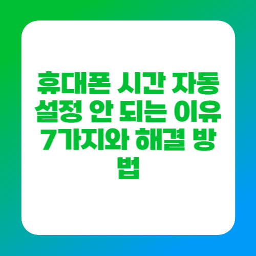 휴대폰 시간 자동 설정 안 되는 이유 7가지와 해결 방법