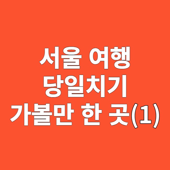 서울 여행 당일치기 가볼만 한 곳 알아보기(1)