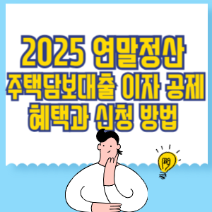 2025년 연말정산 주택담보대출 이자 공제_ 혜택과 신청 방법 완벽 가이드