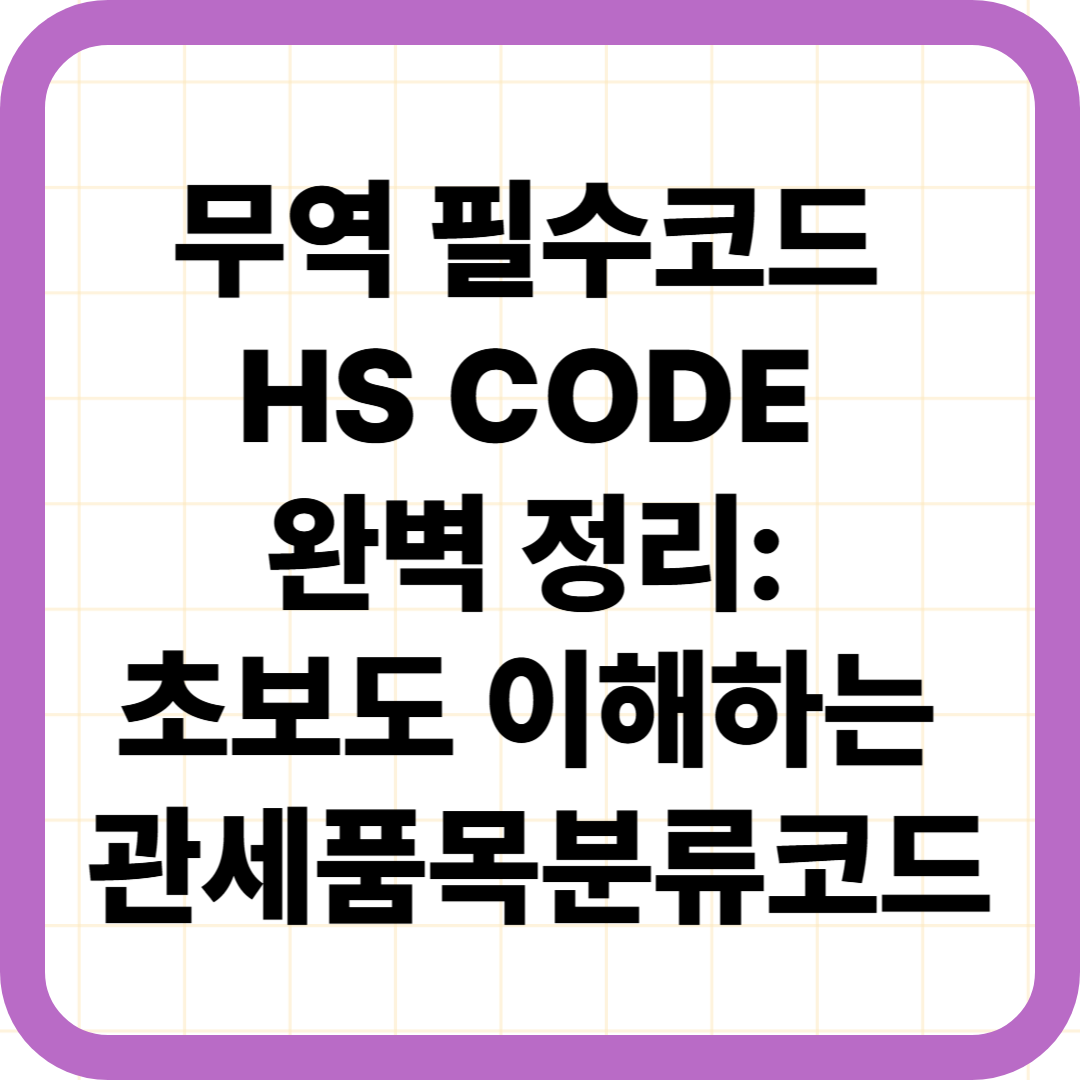 무역 필수코드 HS CODE 완벽 정리: 초보도 이해하는 관세품목분류코드