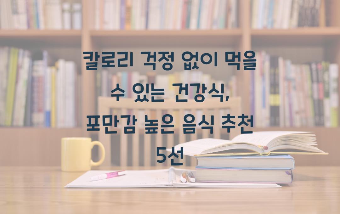 칼로리 걱정 없이 먹을 수 있는 건강식, 포만감 높은 음식 추천