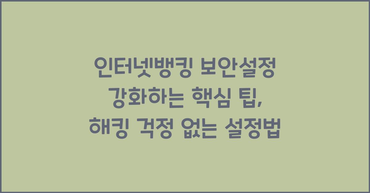 인터넷뱅킹 보안설정 강화하는 핵심 팁, 해킹 걱정 없는 설정법