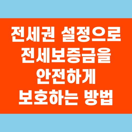 전세권 설정으로 전세보증금을 안전하게 보호하는 방법