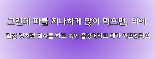  그런데 파를 지나치게 많이 먹으면, 위에 말한 것처럼 설사를 하고 속이 울렁거리고 배가 아프겠지요