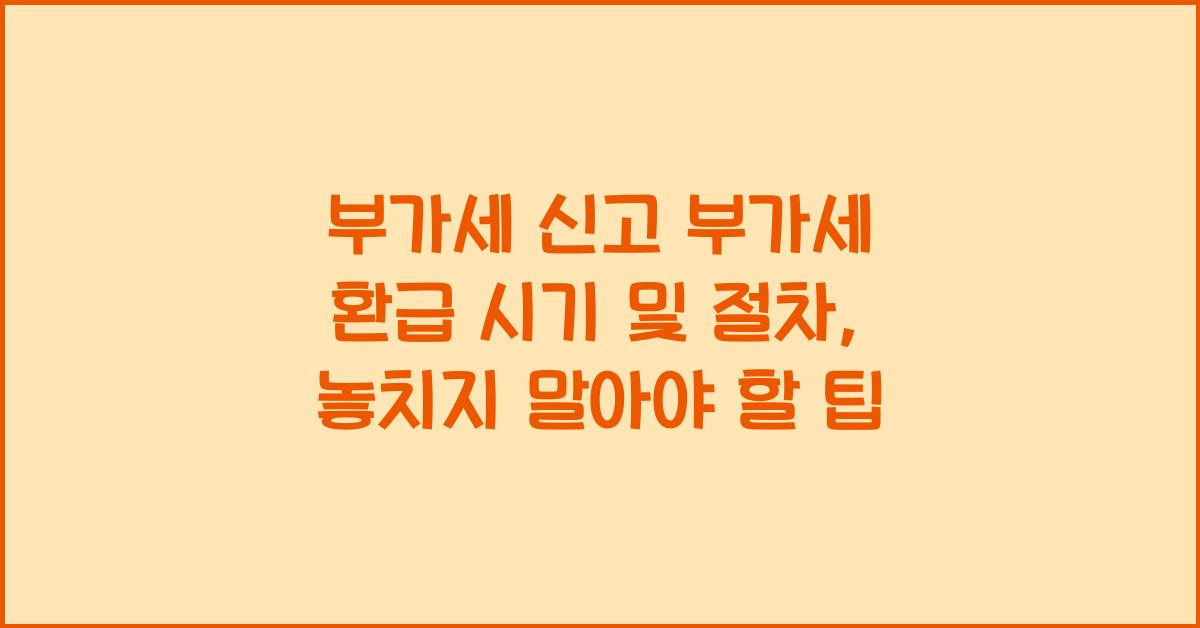 부가세 신고 부가세 신고 부가세 환급 시기 및 절차