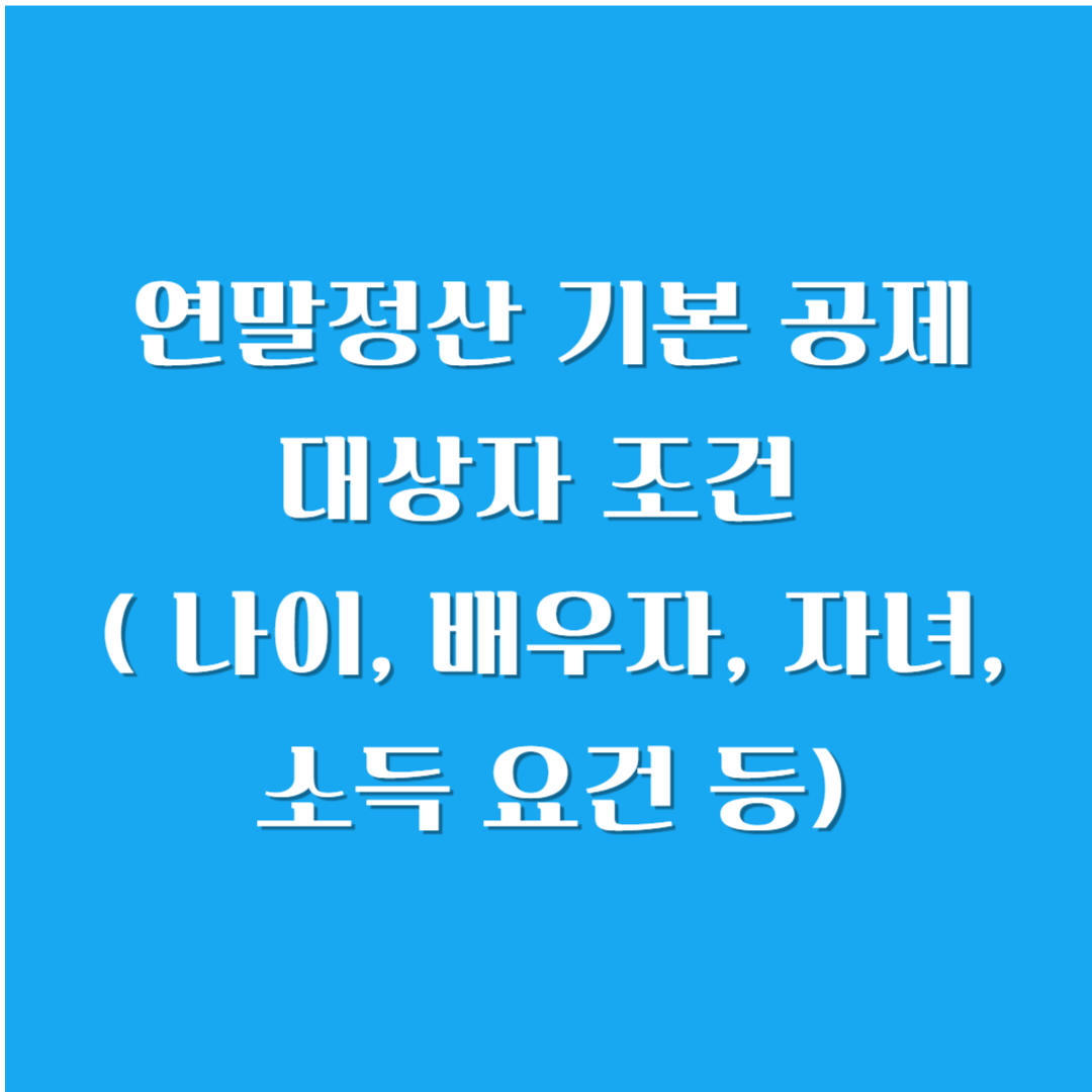 연말정산 기본 공제 대상자 조건 ( 나이, 배우자, 자녀, 소득 요건 등)