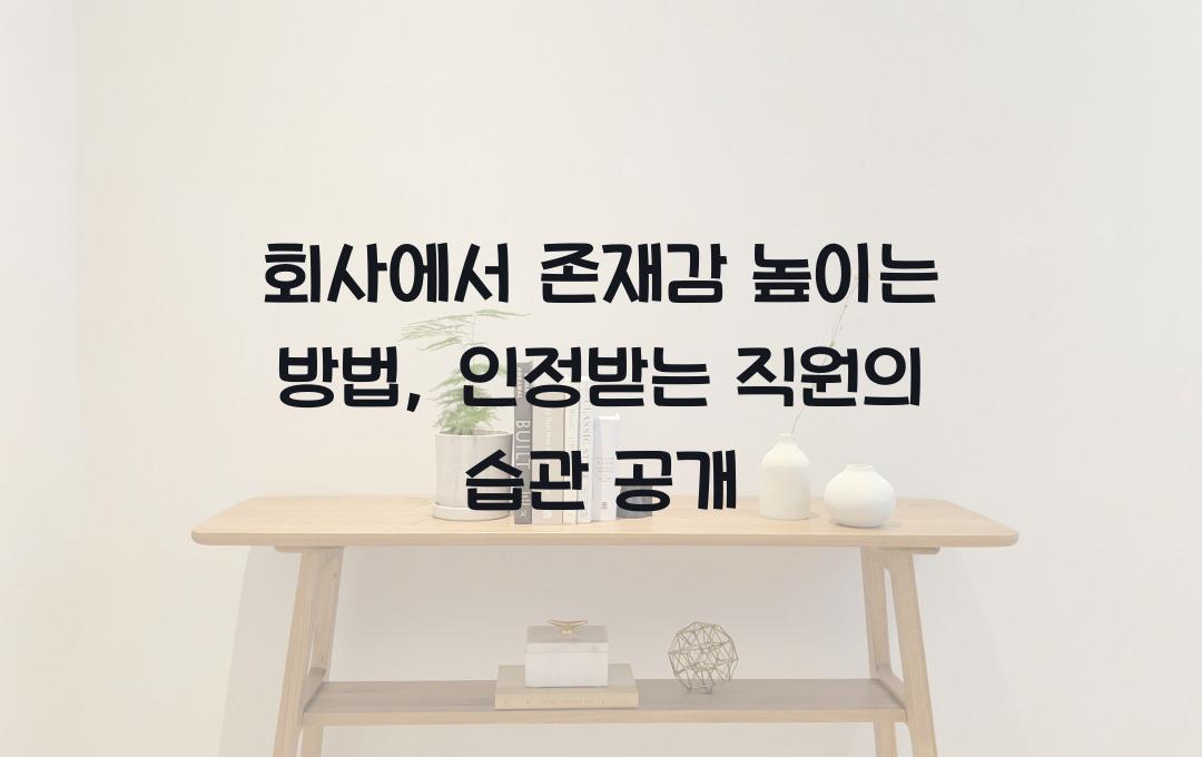 회사에서 존재감 높이는 방법, 인정받는 직원의 특별한 습관