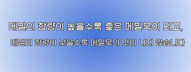  메밀의 함량이 높을수록 좋은 메밀묵이 되고, 메밀의 함량이 낮을수록 메밀묵의 맛이 나지 않습니다