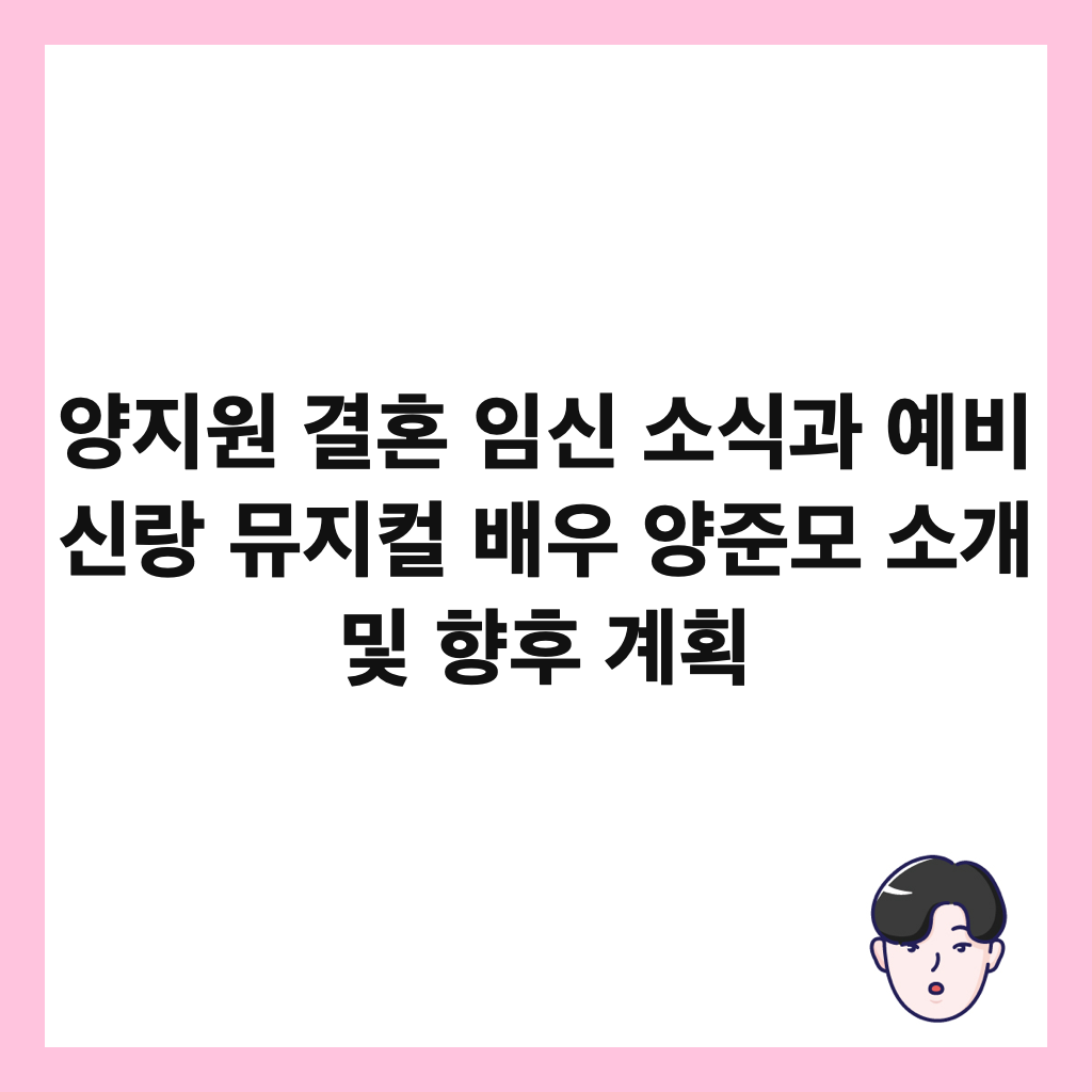 양지원 결혼 임신 소식과 예비 신랑 뮤지컬 배우 양준모 소개 및 향후 계획 썸네일