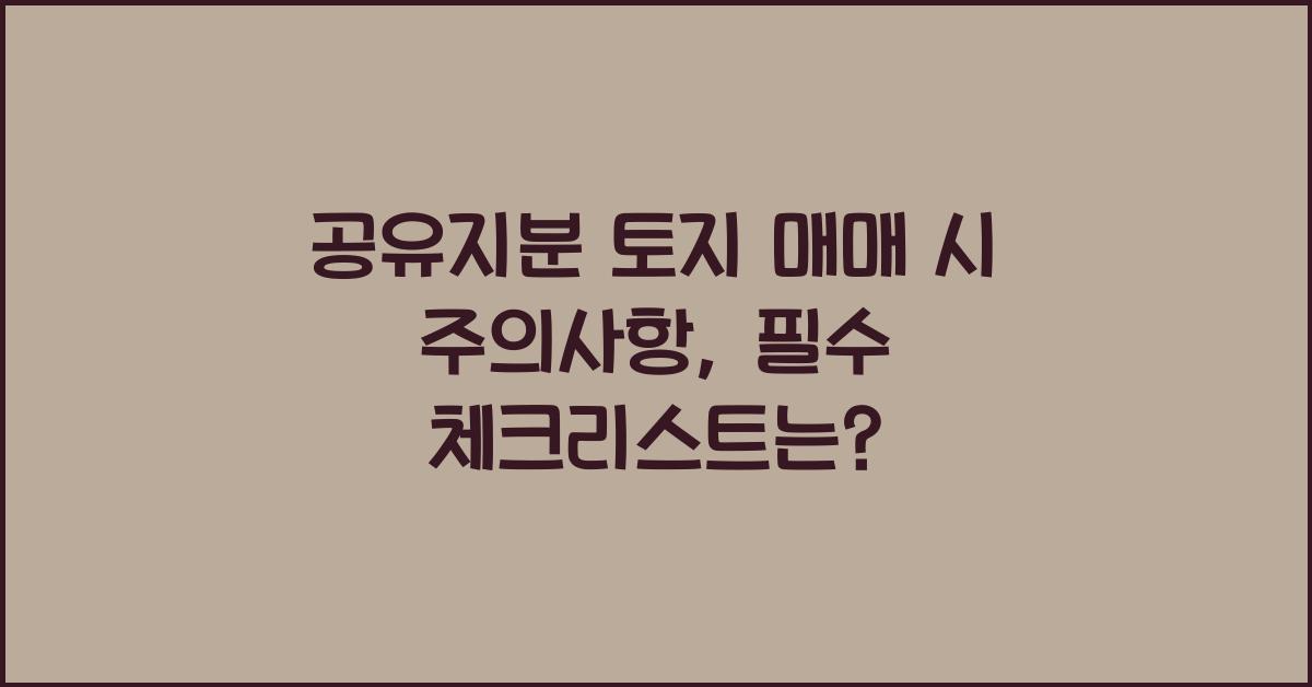 공유지분 토지 매매 시 주의사항