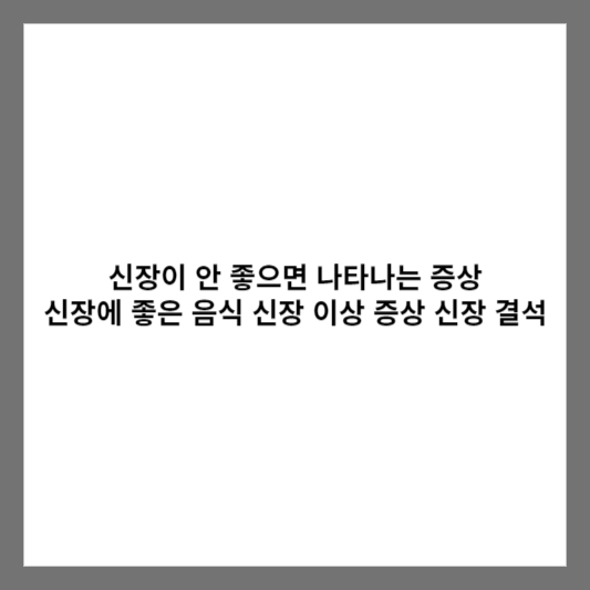 신장이 안 좋으면 나타나는 증상 신장에 좋은 음식 신장 이상 증상 신장 결석