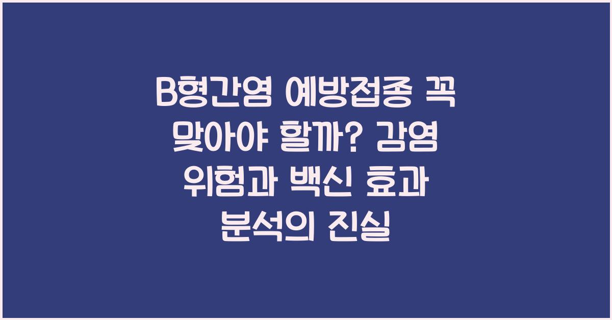 B형간염 예방접종 꼭 맞아야 할까? 감염 위험과 백신 효과 분석