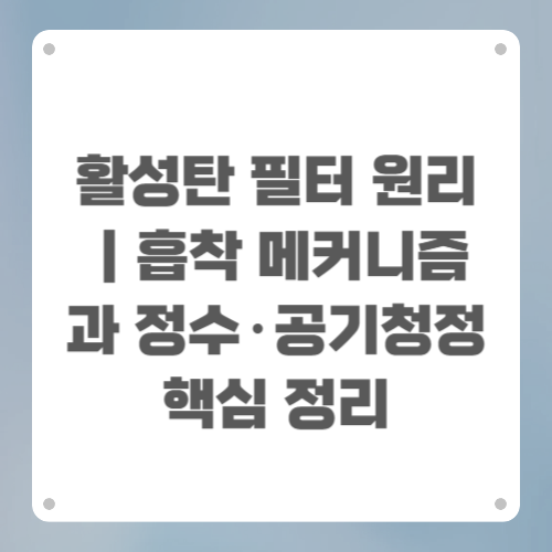 활성탄 필터 원리|흡착 메커니즘과 정수·공기청정 핵심 정리