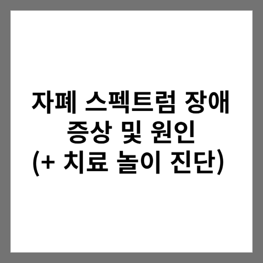 자폐 스펙트럼 장애 증상 및 원인 (+ 치료 놀이 진단)