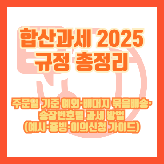합산과세 2025 규정 총정리: 주문일 기준 예외·배대지 묶음배송·송장번호별 과세 방법(예시·증빙·이의신청 가이드)