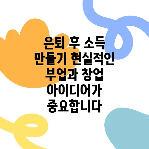 은퇴 후 소득 만들기 현실적인 부업과 창업 아이디어가 중요합니다