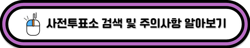 클릭하시면 사전투표소 검색 및 주의사항 알아보실 수 있어요