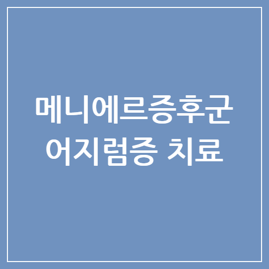 메니에르증후군 어지럼증 치료: 빙글빙글 증상부터 최신 치료법까지