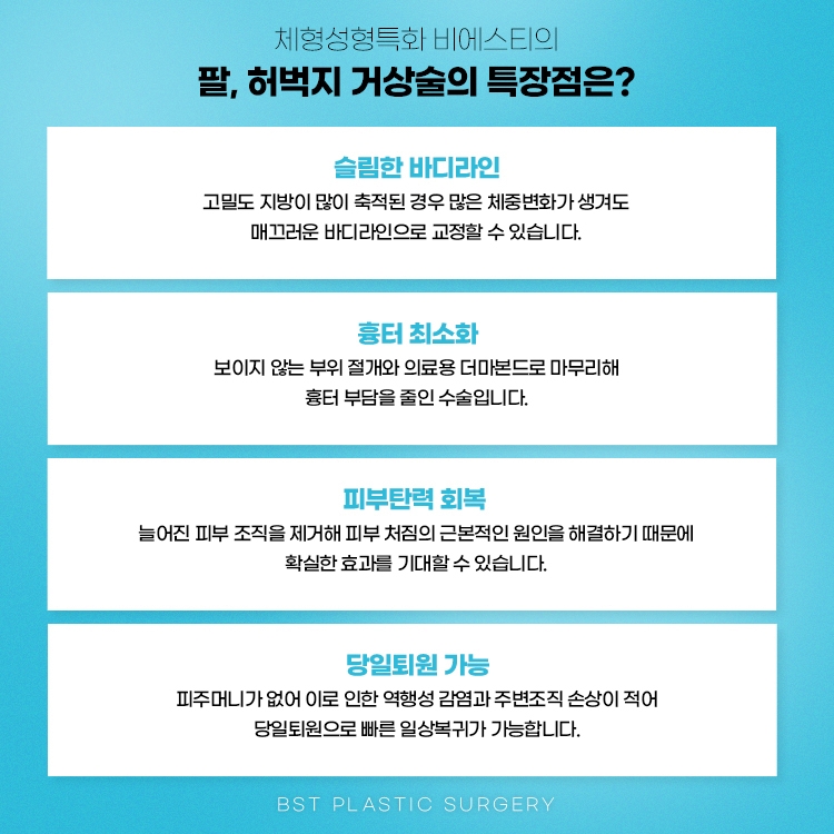 비에스티성형외과 팔, 허벅지거상수술의 특징은
1. 슬림한 바디라인
2. 흉터 최소화
3. 피부 탄력 회복
4. 당일 퇴원 가능