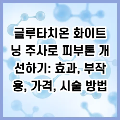 글루타치온 화이트닝 주사로 피부톤 개선하기: 효과, 부작용, 가격, 시술 방법
