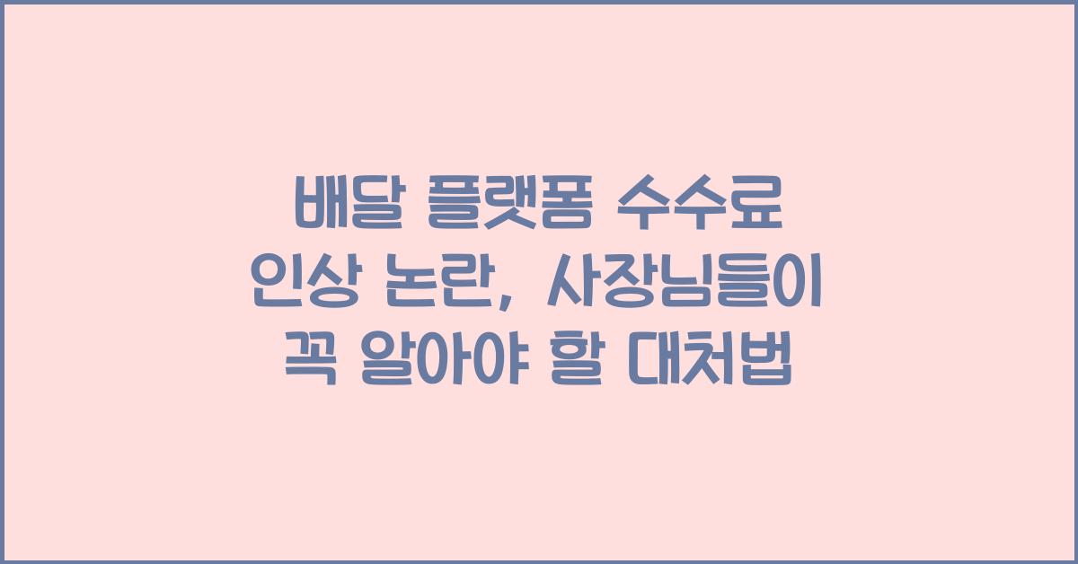 배달 플랫폼 수수료 인상 논란, 사장님들이 꼭 알아야 할 대처법