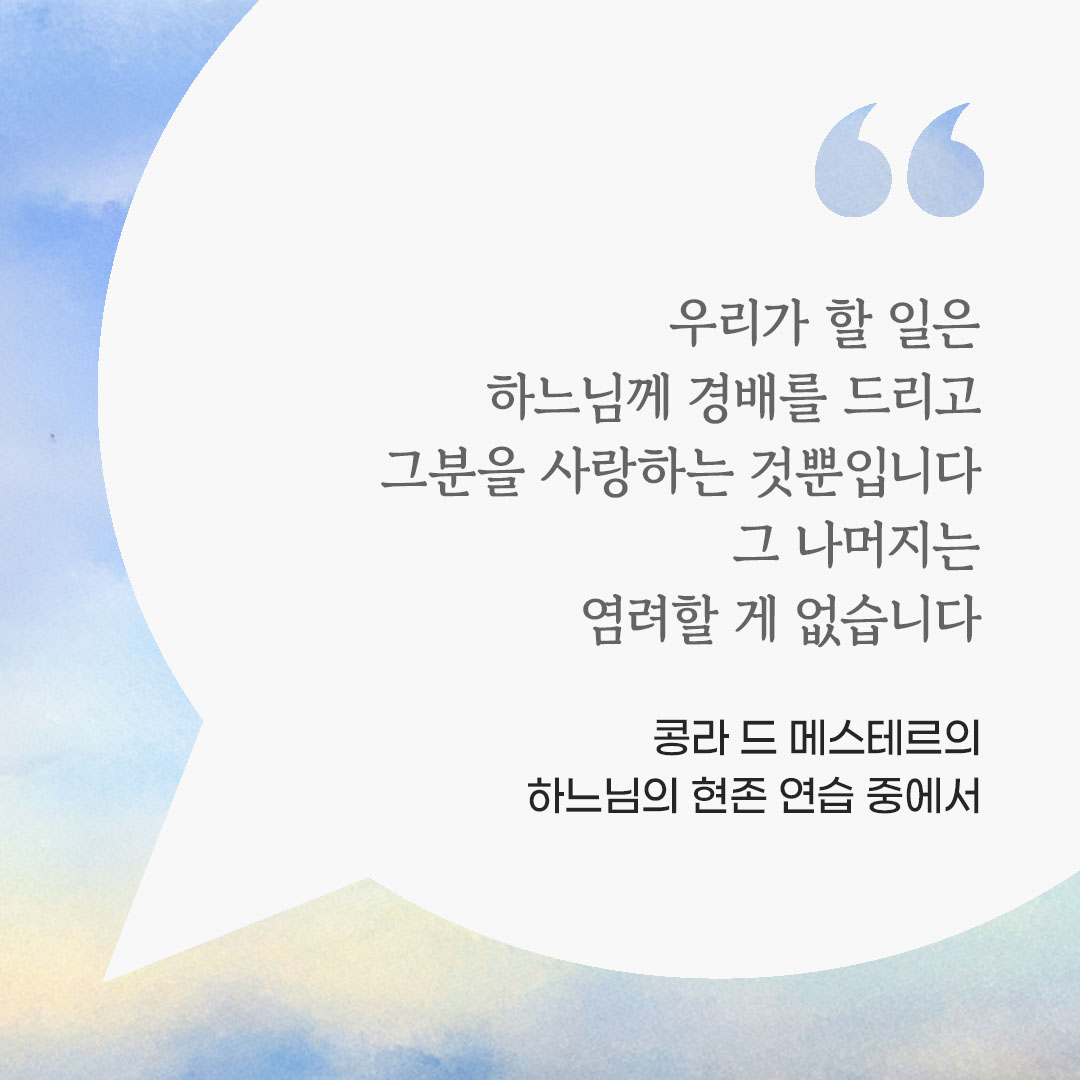 우리가 할 일은 하느님께 경배를 드리고 그분을 사랑하는 것뿐입니다. 그 나머지는 염려할 게 없습니다. (콩라 드 메스테르의 하느님의 현존 연습 중에서) 피어나네 마음을 살리는 가톨릭 명언 이미지