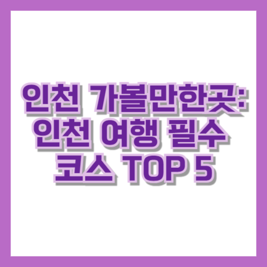 인천 가볼만한곳: 인천 여행 필수 코스 TOP 5