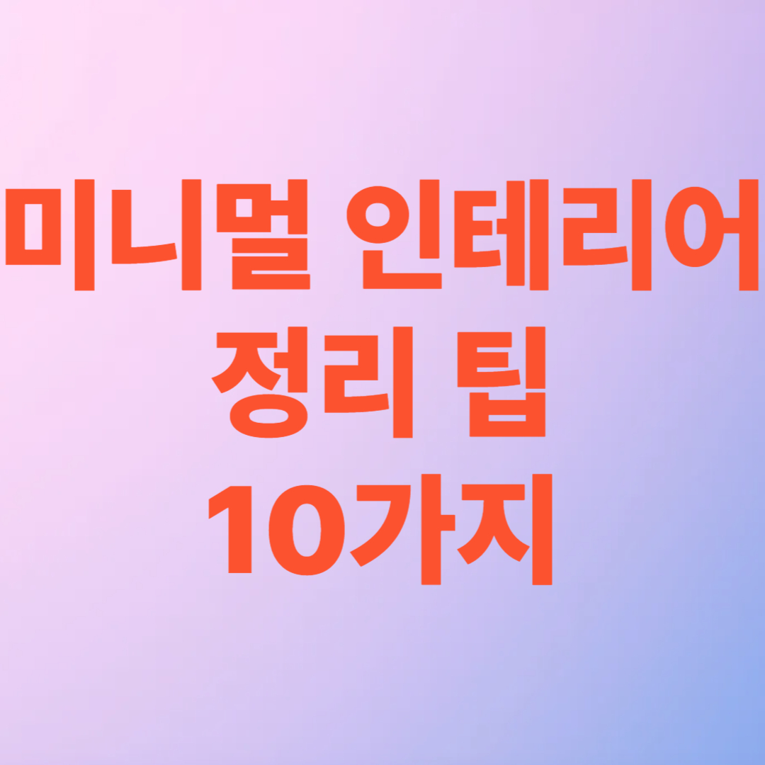 미니멀 인테리어를 위한 정리 팁 10가지 – 공간이 넓어 보이는 비결