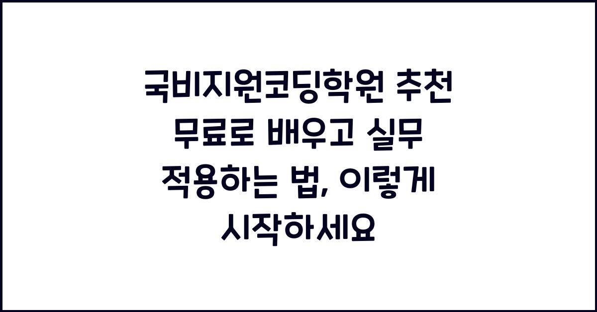 국비지원코딩학원 추천 무료로 배우고 실무 적용하는 법
