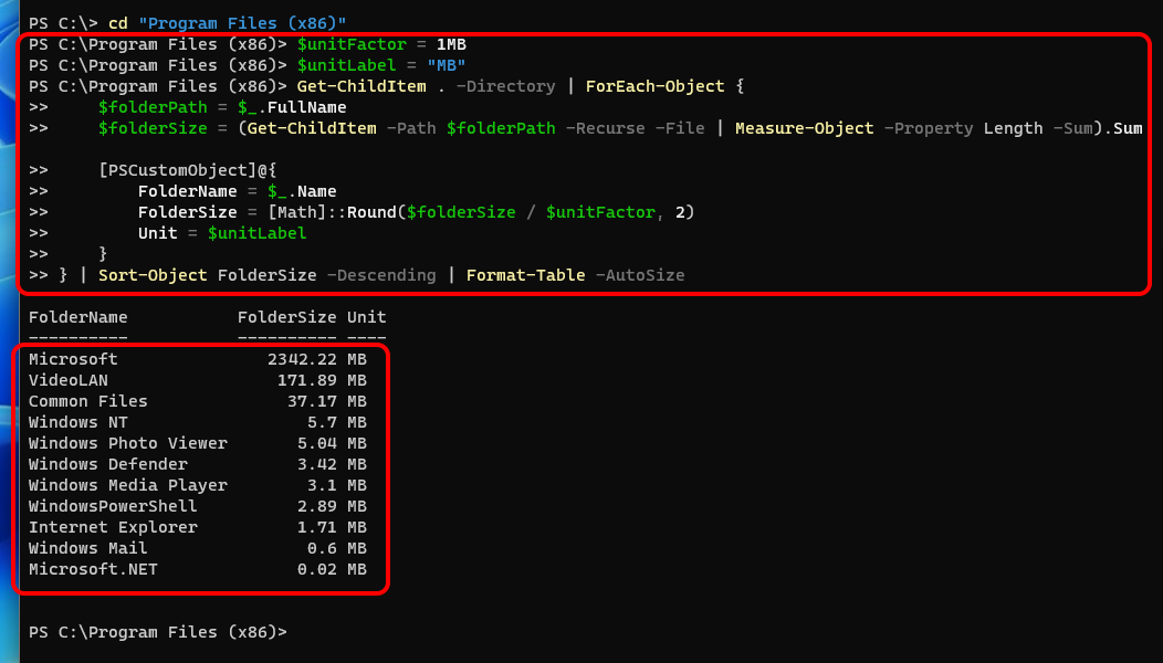 FolderName FolderSize Unit
_____ _____ ____
Microsoft 2342.22 MB
VideoLAN 171.89 MB
Common Files 37.17 MB
Windows NT 5.7 MB
Windows Photo Viewer 5.04 MB
Windows Defender 3.42 MB
Windows Media Player 3.1 MB
WindowsPowerShell 2.89 MB
Internet Explorer 1.71 MB
Windows Mail 0.6 MB
Microsoft.NET 0.02 MB