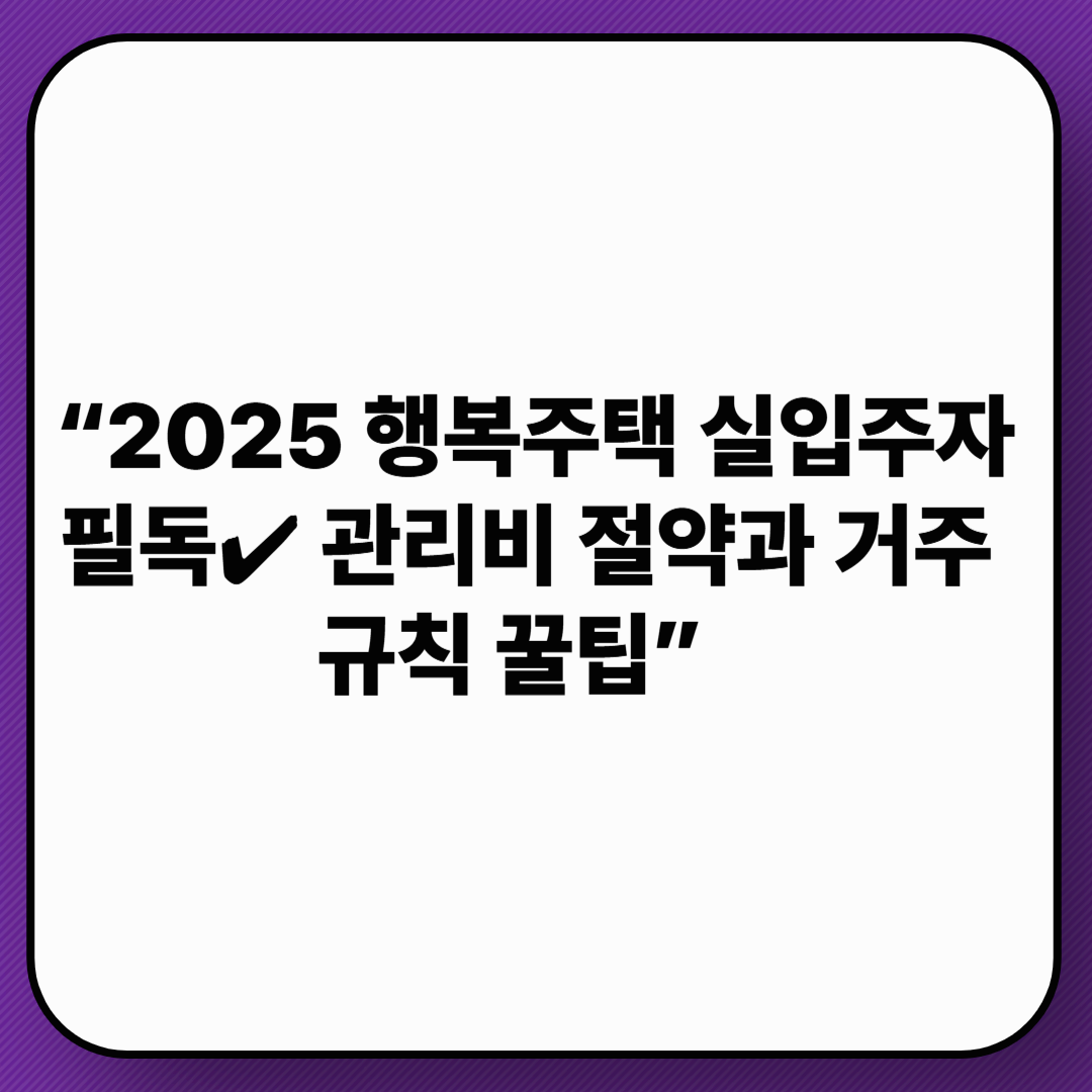 행복주택 입주 후 꼭 알아야 할 관리비와 거주 규칙 총정리|입주 절차부터 퇴거 요건까지 한눈에!
