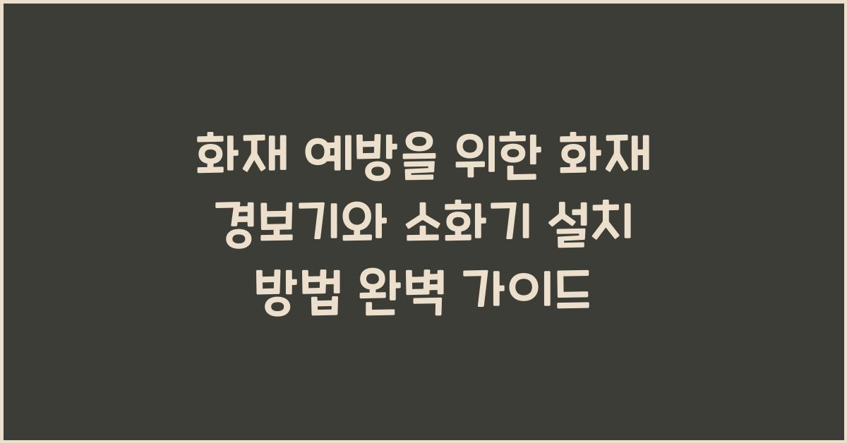 화재 예방을 위한 화재 경보기와 소화기 설치 방법