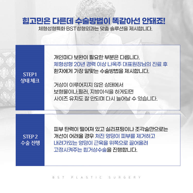세븐탑 힙거상수술 특장점
1. 상태체크 : 개인마다 보완이 필요한 부분은 다릅니다. 체형성형 20년 경력 이상 나옥주 대표원장님의 진료 후 환자에게 가장 알맞는 수술 방법을 제시합니다.

2. 수술진행: 처진 엉덩이 피부를 제거하고 내려가있는 엉덩이 근육을 위쪽으로 끌어올려 고정시켜주는 힙거상수술을 진행합니다.