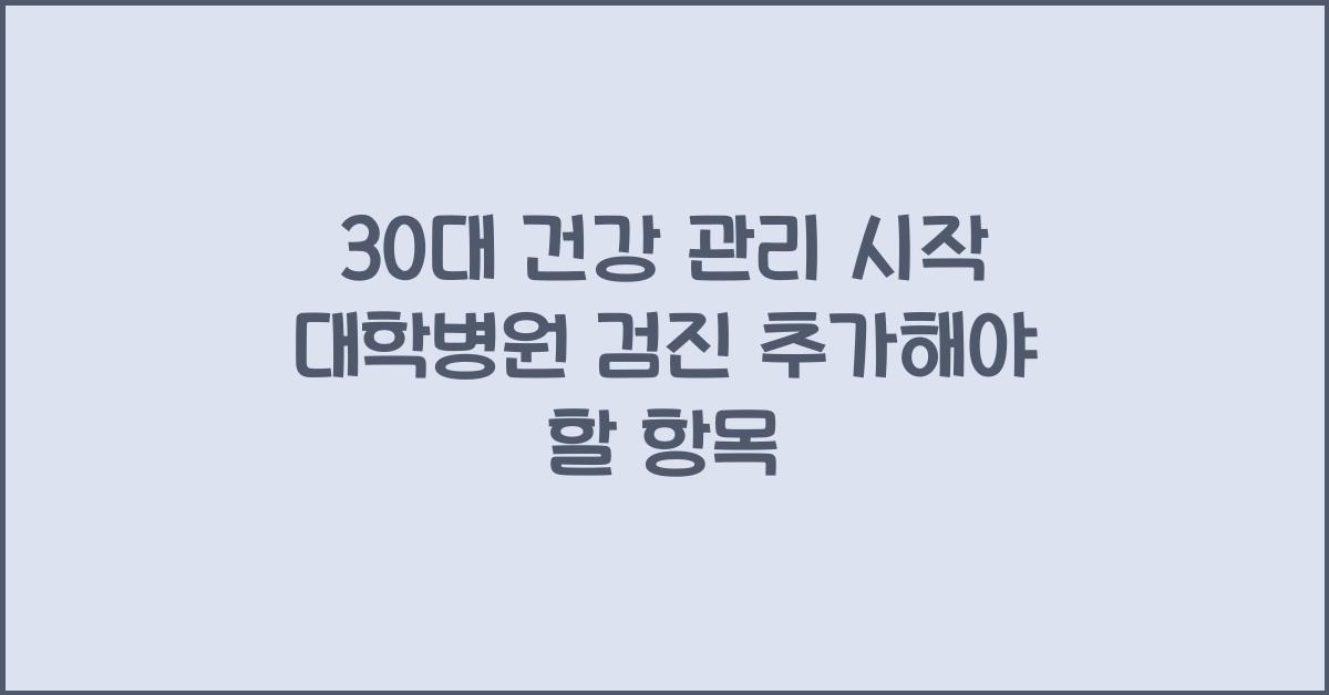 30대 건강 관리 시작 대학병원 검진 시 추가하면 좋은 항목