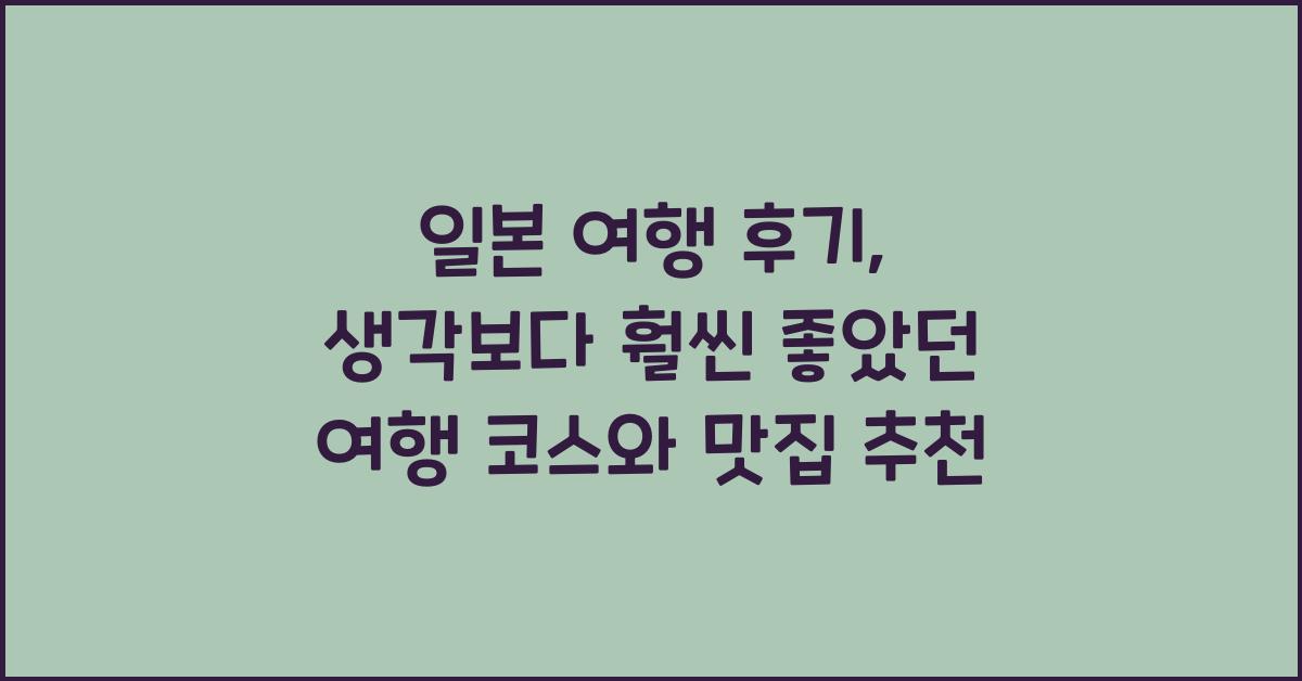 일본 여행 후기: 생각보다 훨씬 좋았던 여행