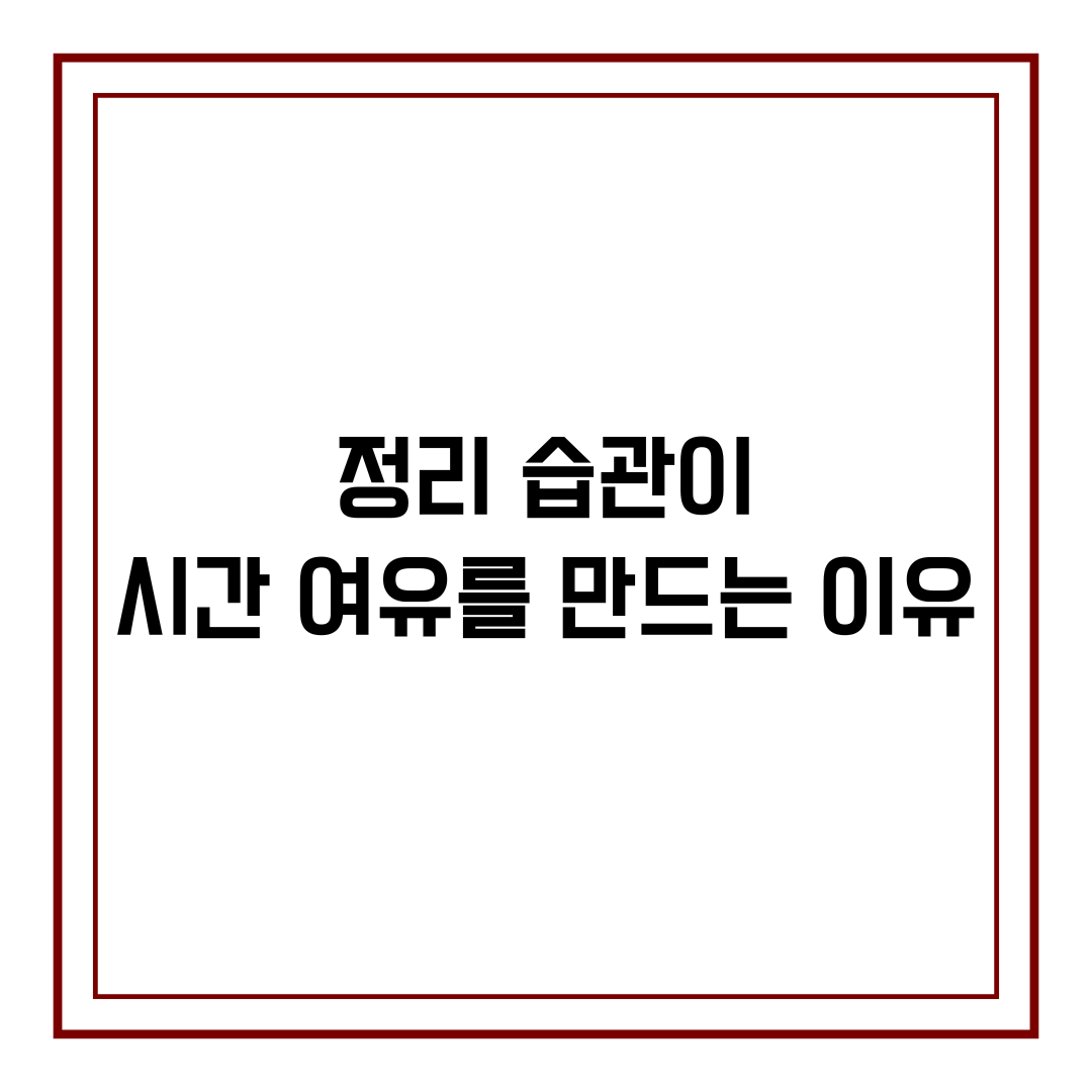 정리 습관이 시간 여유를 만드는 이유