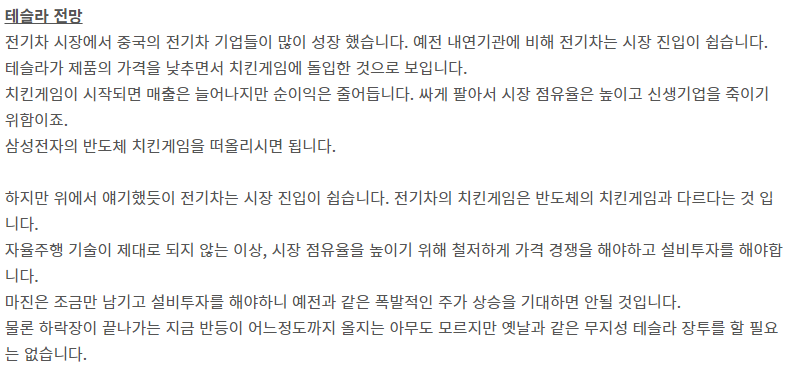 전기차는 시장 진입이 쉽습니다. 전기차의 치킨게임은 반도체의 치킨게임과 다르다는 것 입니다.
자율주행 기술이 제대로 되지 않는 이상, 시장 점유율을 높이기 위해 철저하게 가격 경쟁을 해야하고 설비투자를 해야합니다.
마진은 조금만 남기고 설비투자를 해야하니 예전과 같은 폭발적인 주가 상승을 기대하면 안될 것입니다.
물론 하락장이 끝나가는 지금 반등이 어느정도까지 올지는 아무도 모르지만 옛날과 같은 무지성 테슬라 장투를 할 필요는 없습니다.