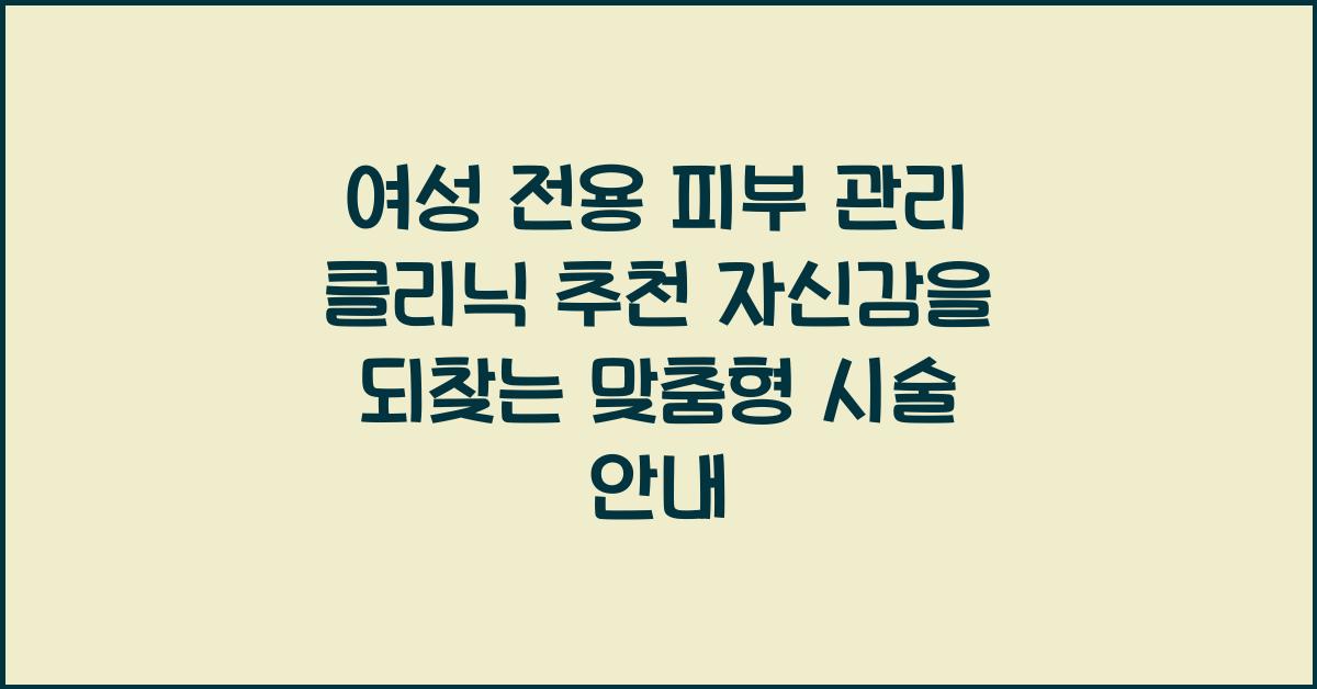 여성 전용 피부 관리 클리닉 추천! 맞춤형 시술로 자신감을 되찾으세요