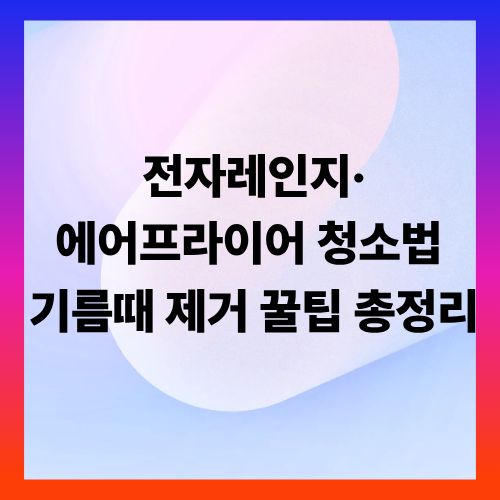 전자레인지&middot;에어프라이어 청소법 ❘ 기름때 제거 꿀팁 총정리