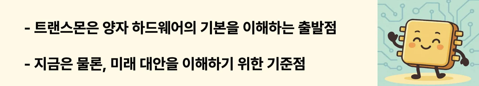 트랜스몬 큐비트는 양자 하드웨어의 기본을 이해하는 출발점.
지금은 물론, 미래 대안을 이해하기 위한 기준점이 된다.
이 두 문구와 오른쪽에 관련 이미지가 들어간 웹배너 이미지.