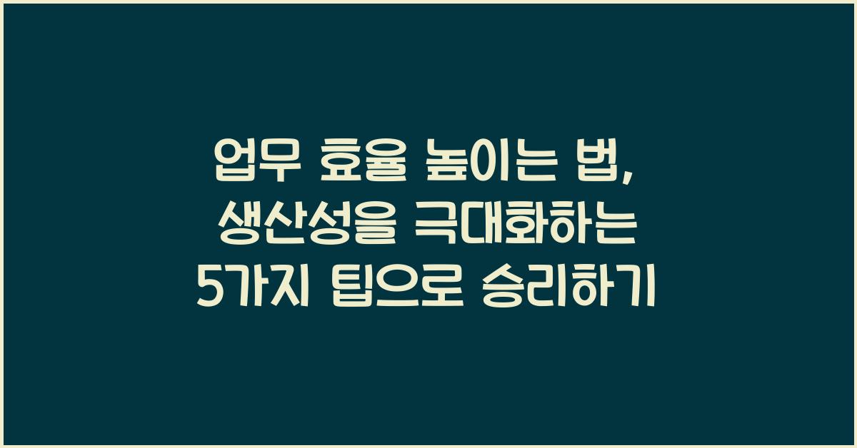 업무 효율 높이는 법: 생산성을 극대화하는 5가지 팁