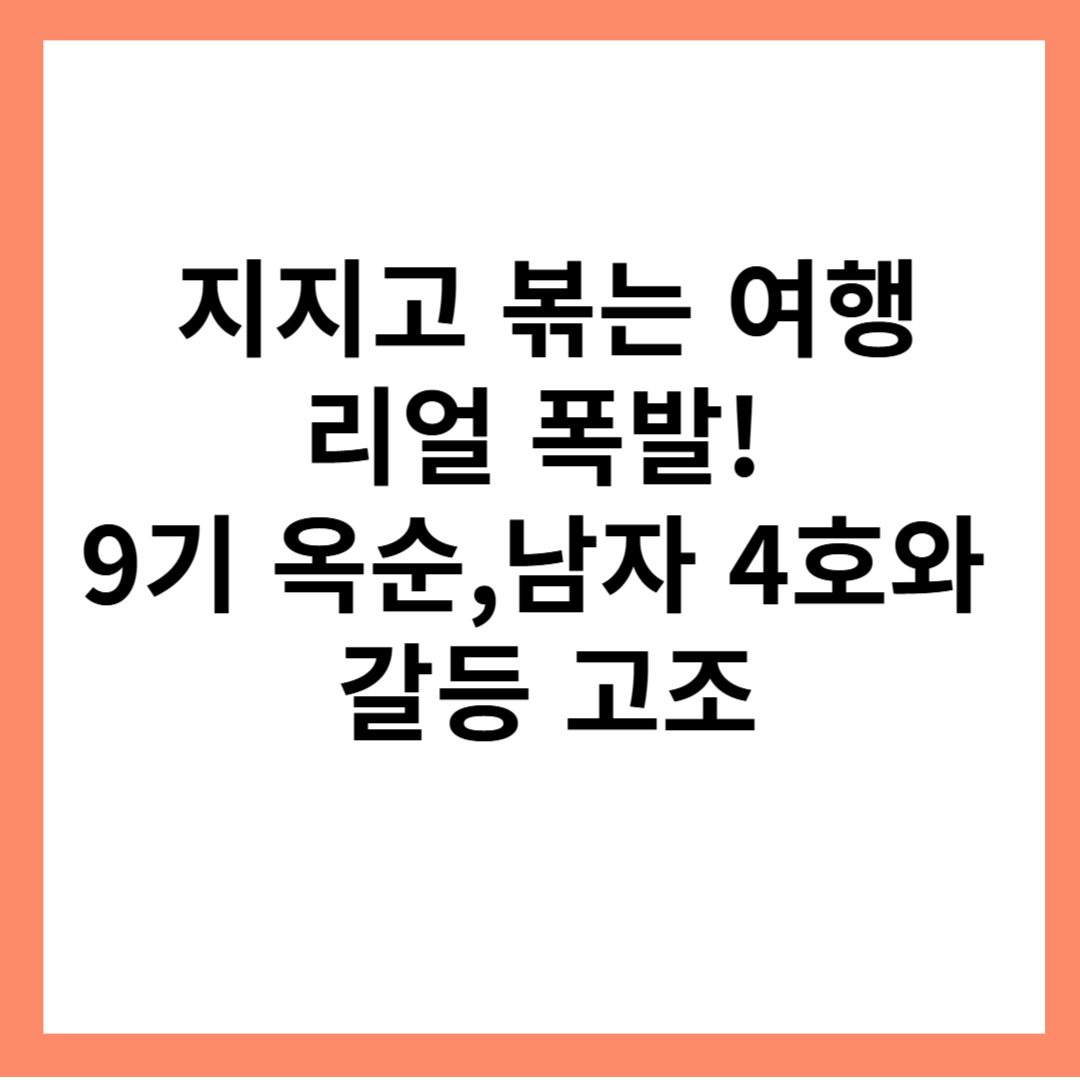 지지고 볶는 여행’ 리얼 폭발! 9기 옥순, 남자 4호와 갈등 고조