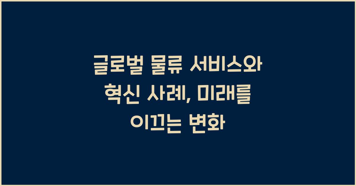 글로벌 물류 서비스와 혁신 사례
