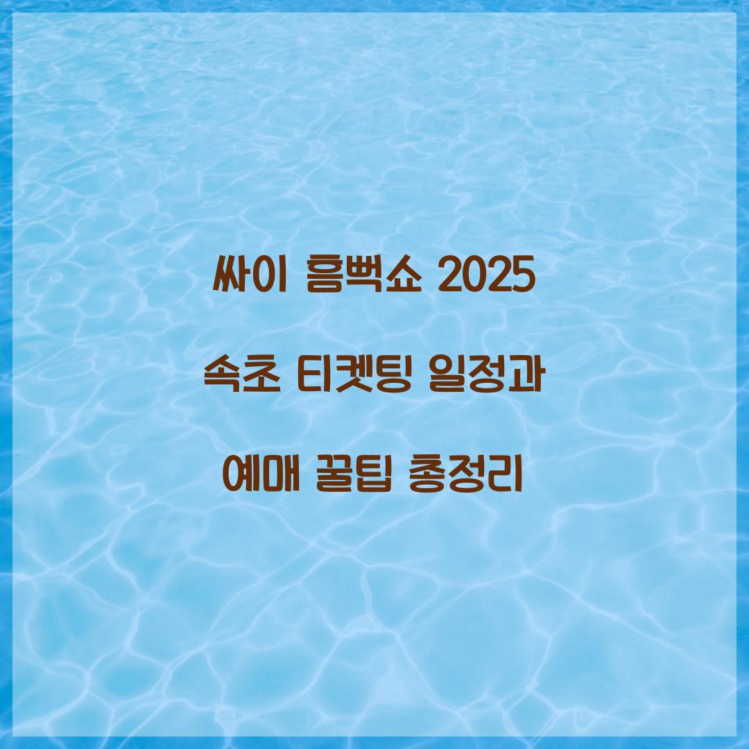 싸이 흠뻑쇼 2025 속초 티켓팅 일정 및 예매 꿀팁